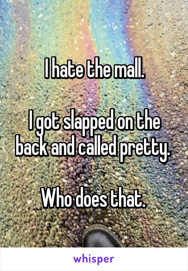 I hate the mall.

I got slapped on the back and called pretty. 

Who does that. 