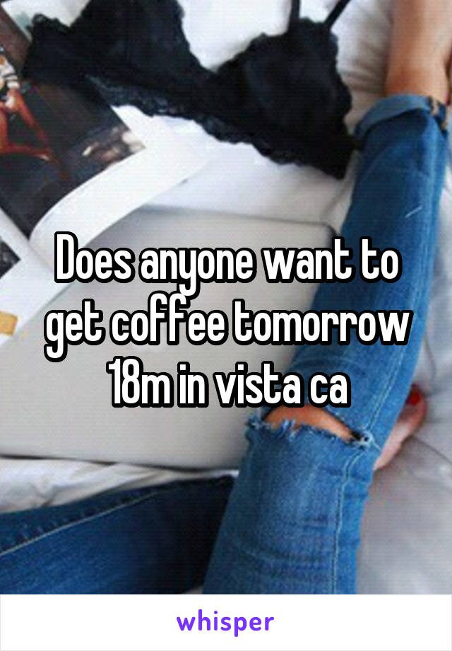 Does anyone want to get coffee tomorrow 18m in vista ca