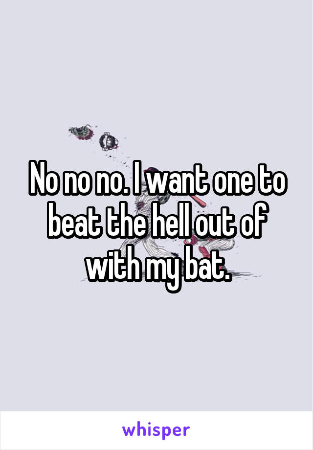 No no no. I want one to beat the hell out of with my bat.