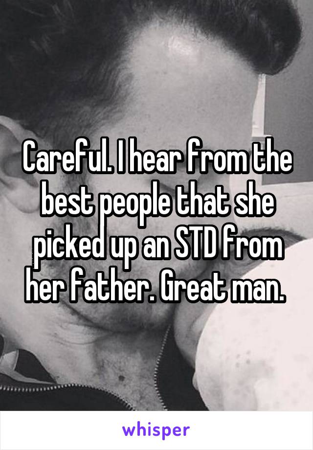 Careful. I hear from the best people that she picked up an STD from her father. Great man. 