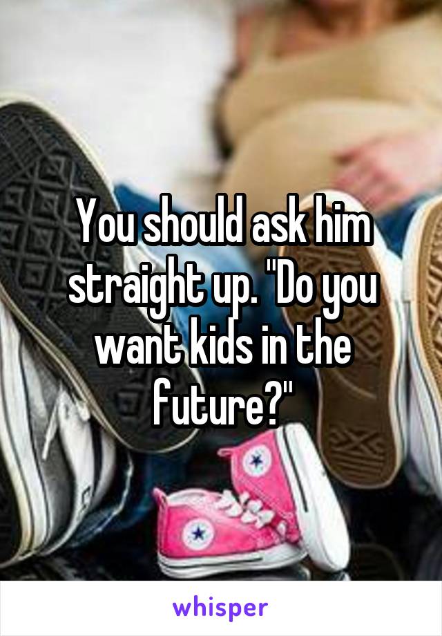 You should ask him straight up. "Do you want kids in the future?"