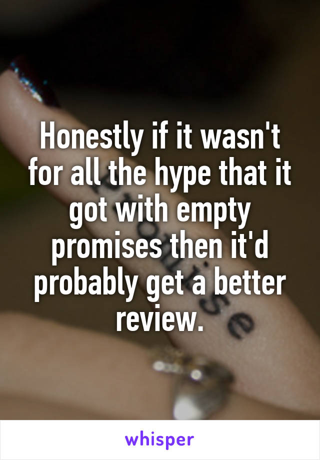 Honestly if it wasn't for all the hype that it got with empty promises then it'd probably get a better review.