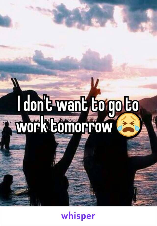 I don't want to go to work tomorrow 😭