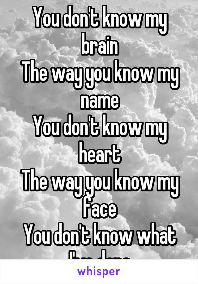 You don't know my brain
The way you know my name
You don't know my heart
The way you know my face
You don't know what I've done