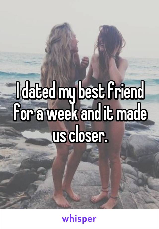 I dated my best friend for a week and it made us closer.