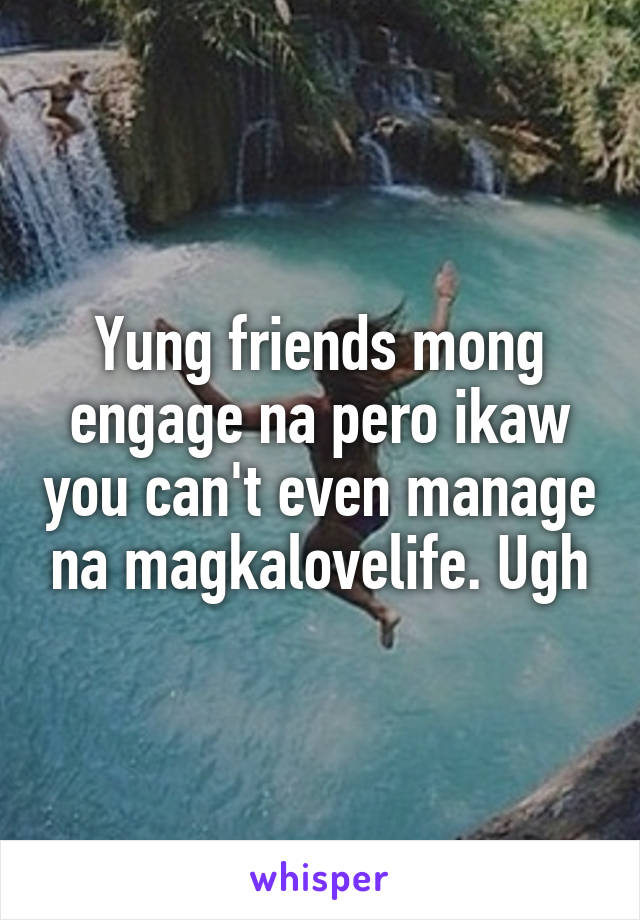 Yung friends mong engage na pero ikaw you can't even manage na magkalovelife. Ugh