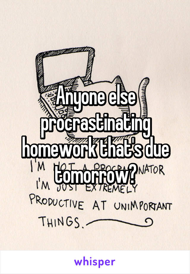 Anyone else procrastinating homework that's due tomorrow?