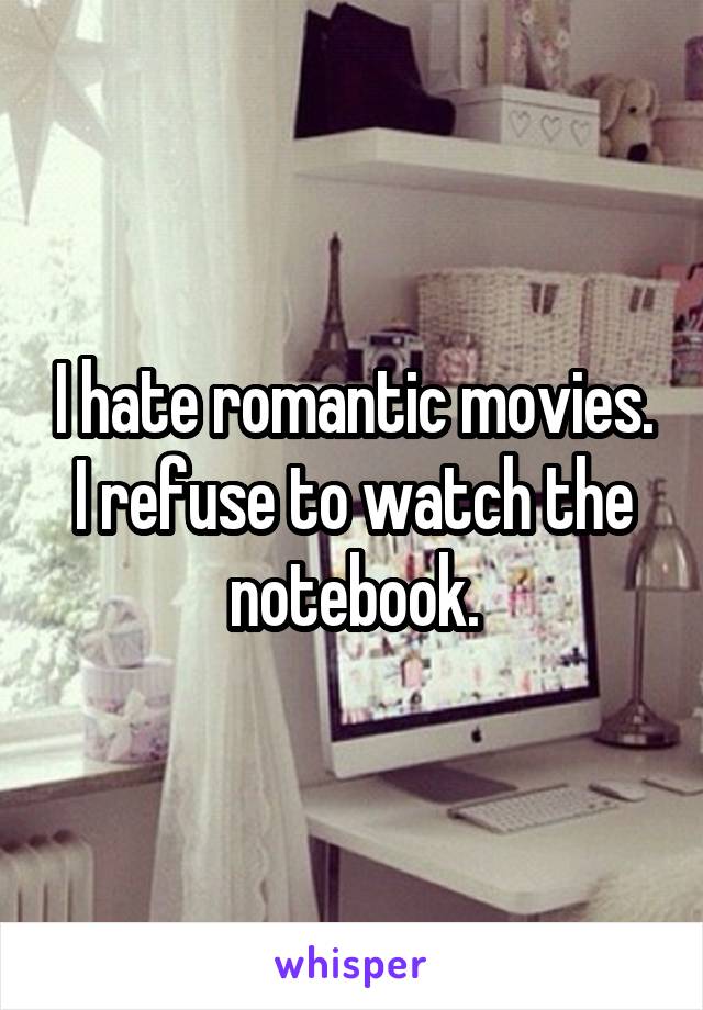 I hate romantic movies. I refuse to watch the notebook.