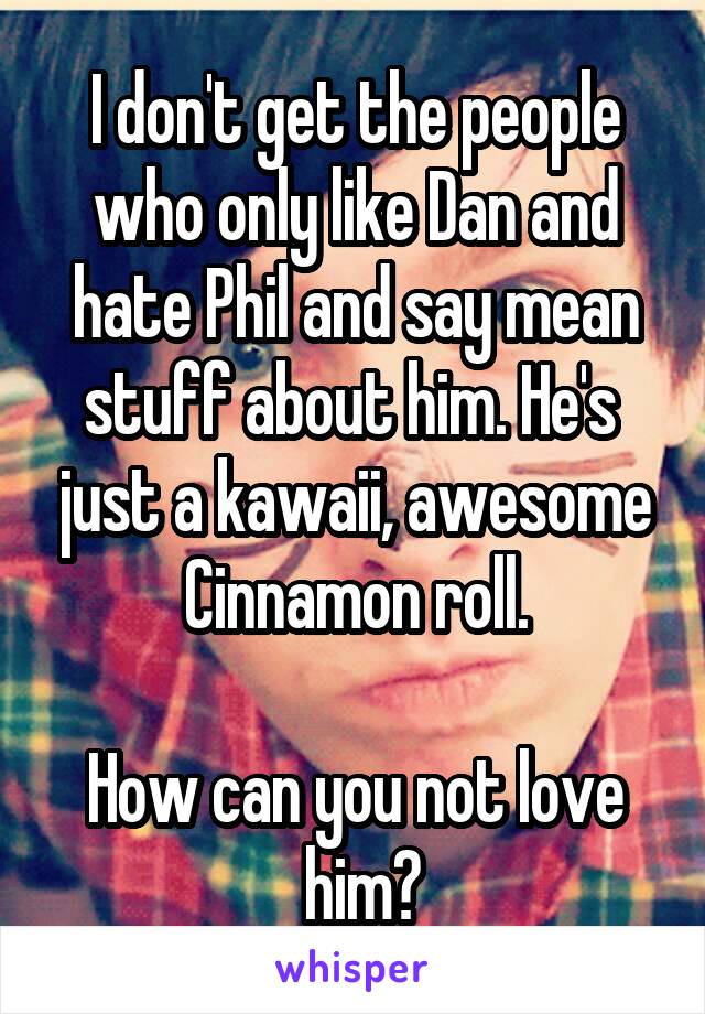 I don't get the people who only like Dan and hate Phil and say mean stuff about him. He's  just a kawaii, awesome Cinnamon roll.

How can you not love
 him?