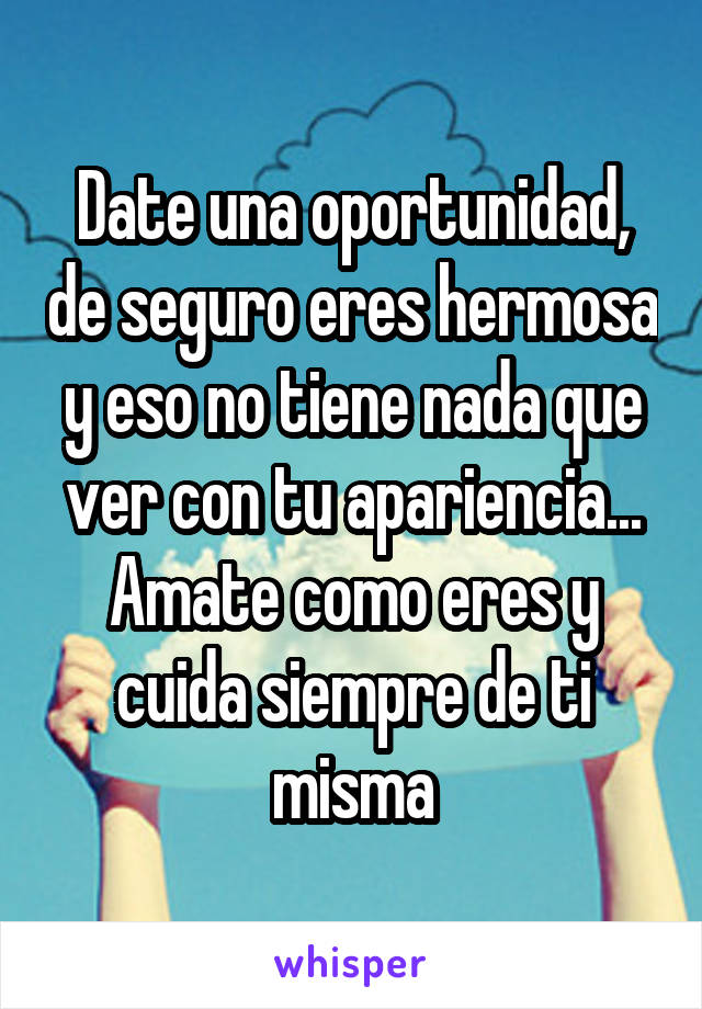 Date una oportunidad, de seguro eres hermosa y eso no tiene nada que ver con tu apariencia... Amate como eres y cuida siempre de ti misma