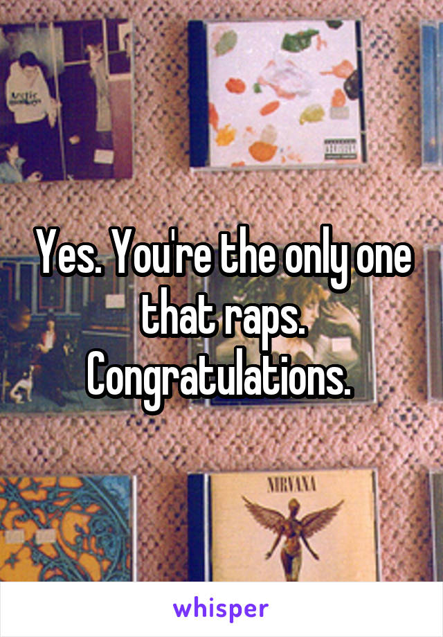 Yes. You're the only one that raps. Congratulations. 