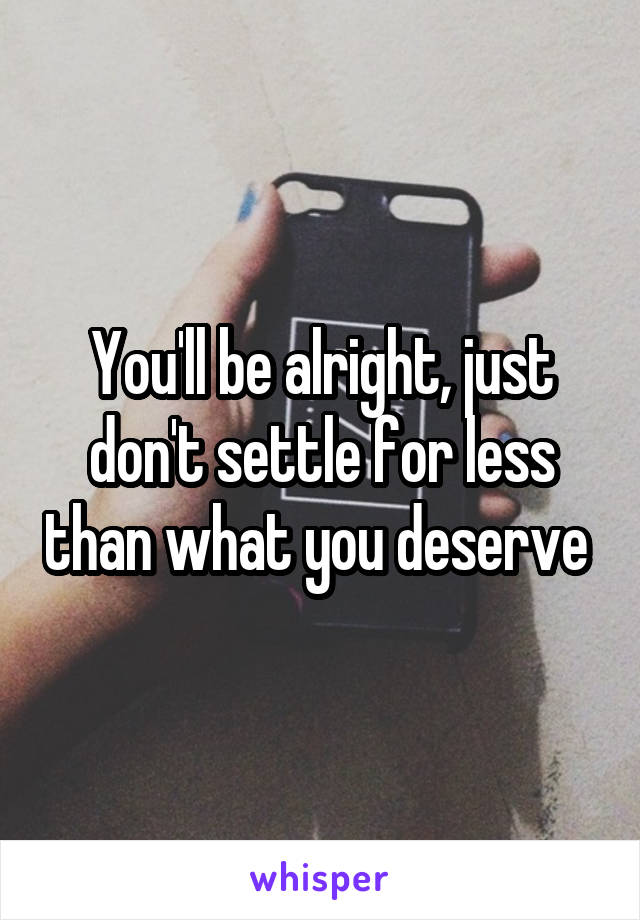 You'll be alright, just don't settle for less than what you deserve 