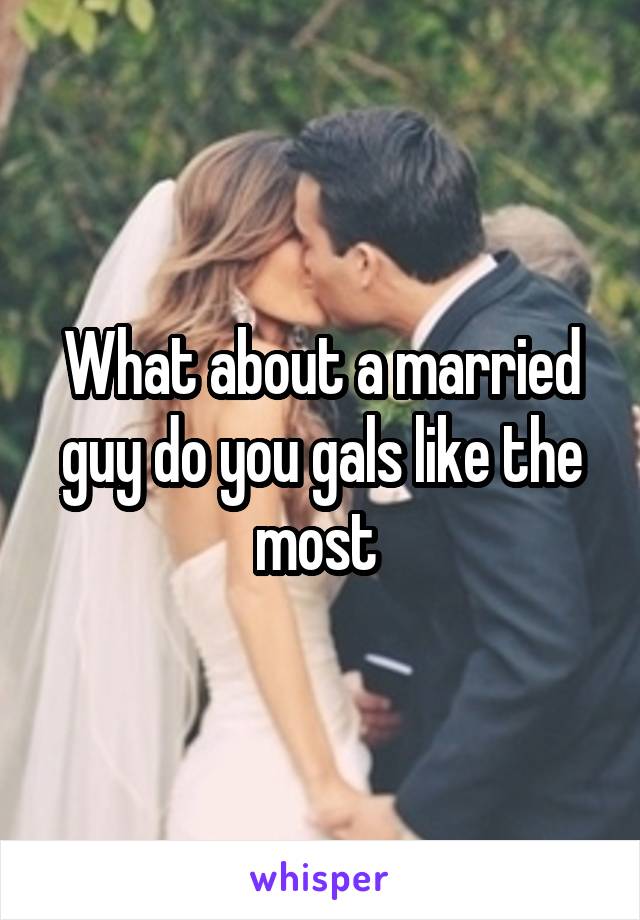 What about a married guy do you gals like the most 