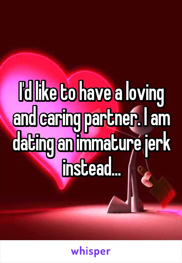 I'd like to have a loving and caring partner. I am dating an immature jerk instead...