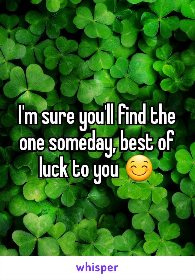 I'm sure you'll find the one someday, best of luck to you 😊