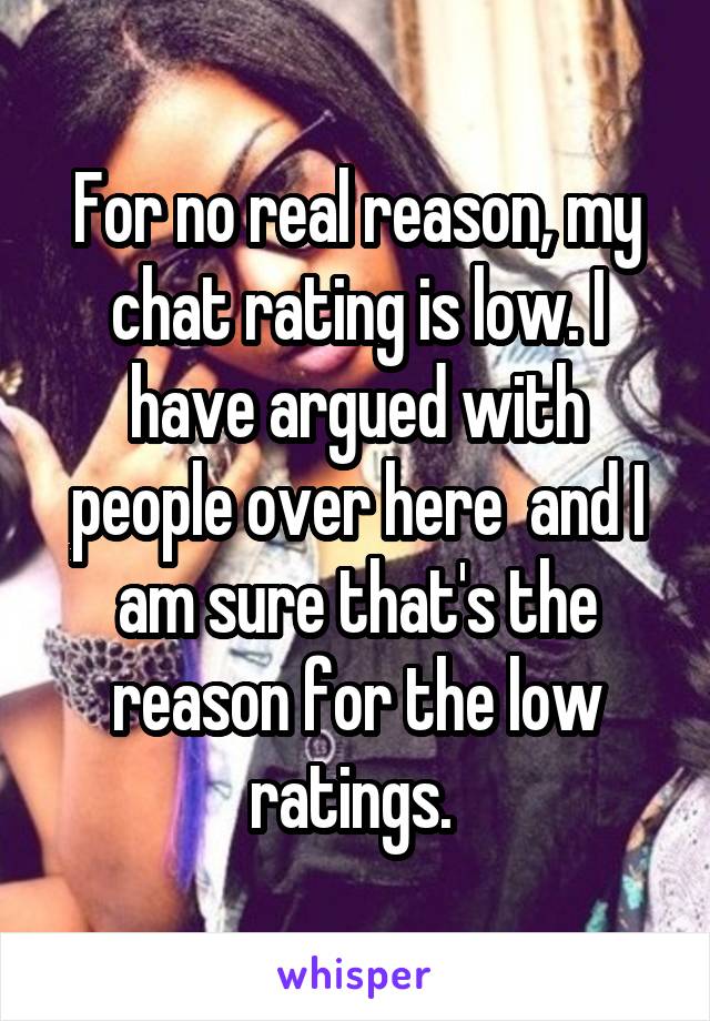 For no real reason, my chat rating is low. I have argued with people over here  and I am sure that's the reason for the low ratings. 