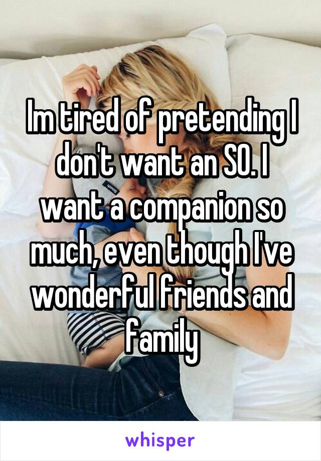 Im tired of pretending I don't want an SO. I want a companion so much, even though I've wonderful friends and family