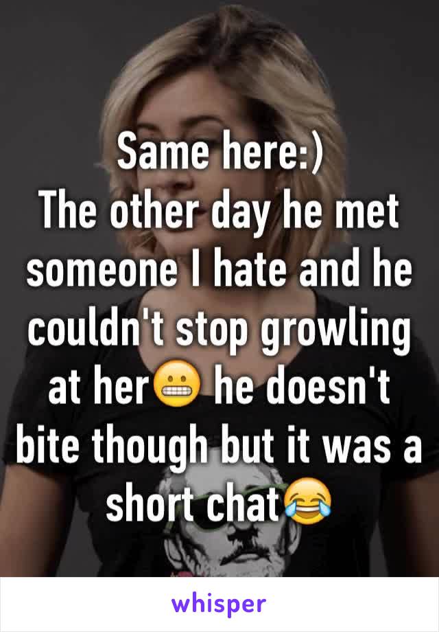 Same here:) 
The other day he met someone I hate and he couldn't stop growling at her😬 he doesn't bite though but it was a short chat😂