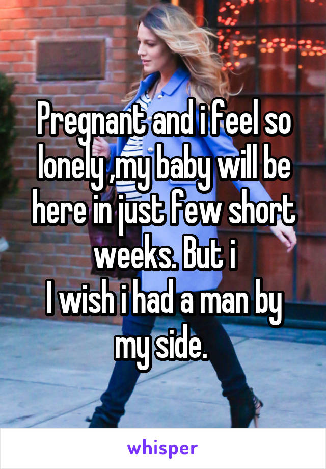 Pregnant and i feel so lonely ,my baby will be here in just few short weeks. But i
I wish i had a man by my side. 