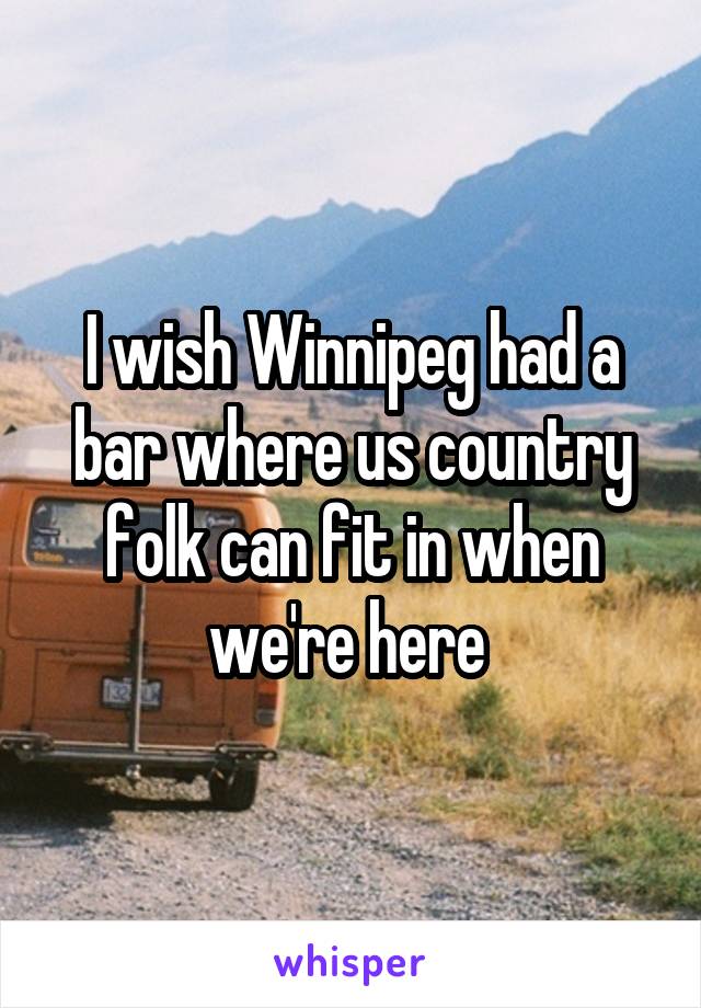 I wish Winnipeg had a bar where us country folk can fit in when we're here 