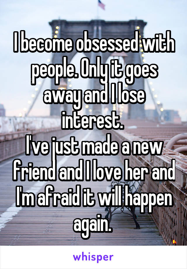 I become obsessed with people. Only it goes away and I lose interest. 
I've just made a new friend and I love her and I'm afraid it will happen again. 