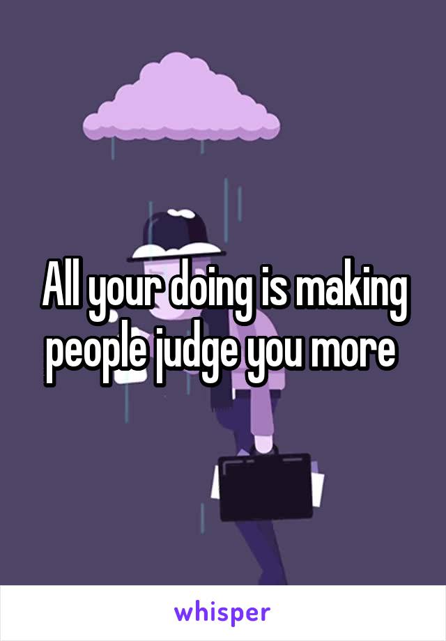 All your doing is making people judge you more 