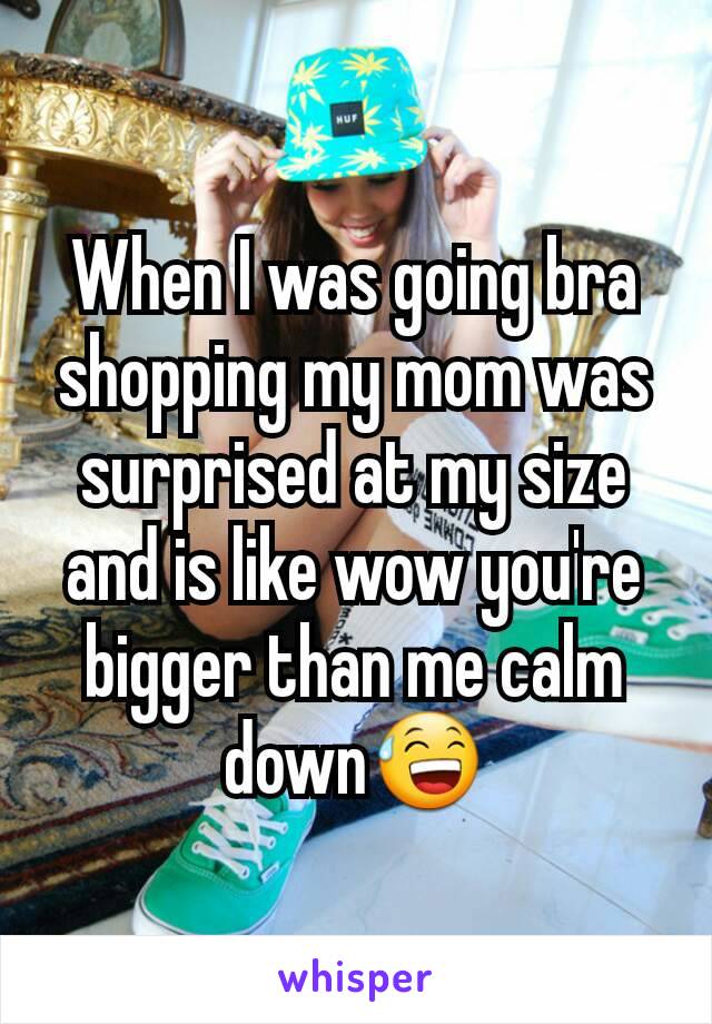 When I was going bra shopping my mom was surprised at my size and is like wow you're bigger than me calm down😅