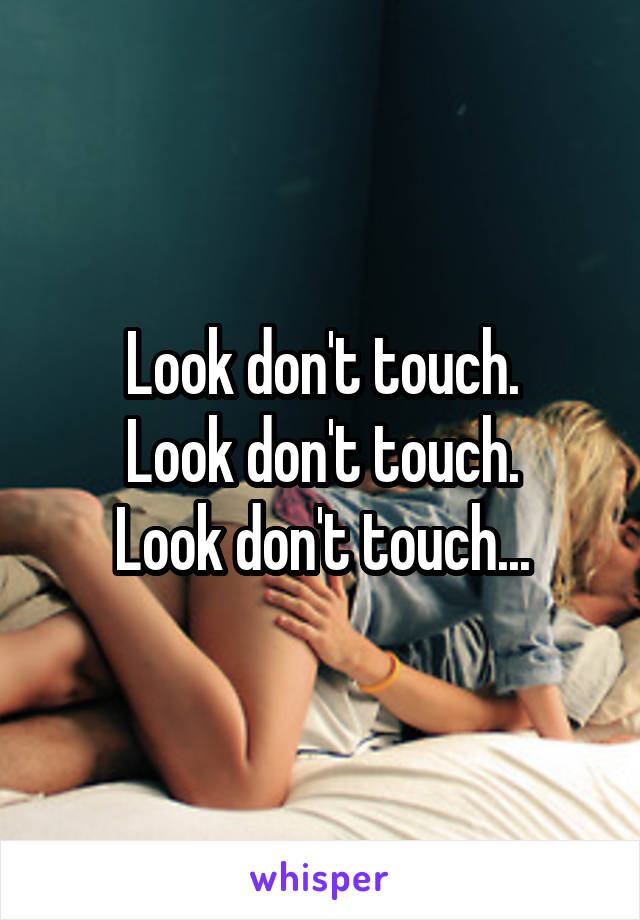 Look don't touch.
Look don't touch.
Look don't touch...