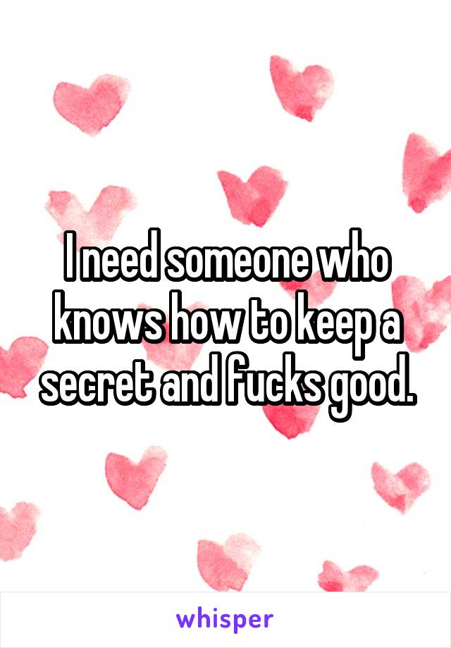 I need someone who knows how to keep a secret and fucks good.