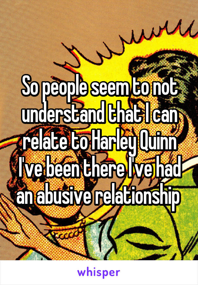 So people seem to not understand that I can relate to Harley Quinn I've been there I've had an abusive relationship 