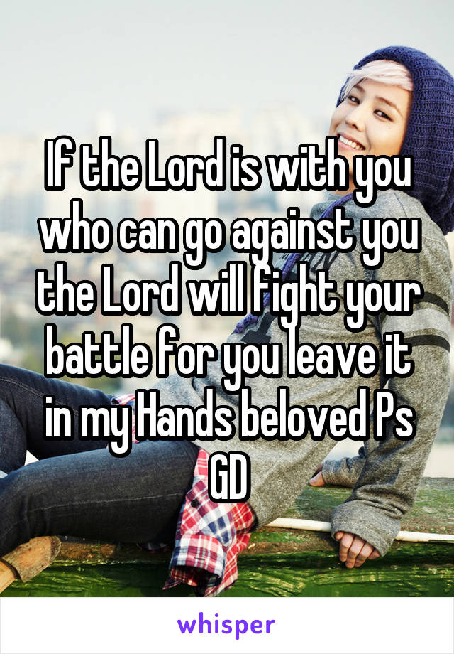 If the Lord is with you who can go against you the Lord will fight your battle for you leave it in my Hands beloved Ps GD