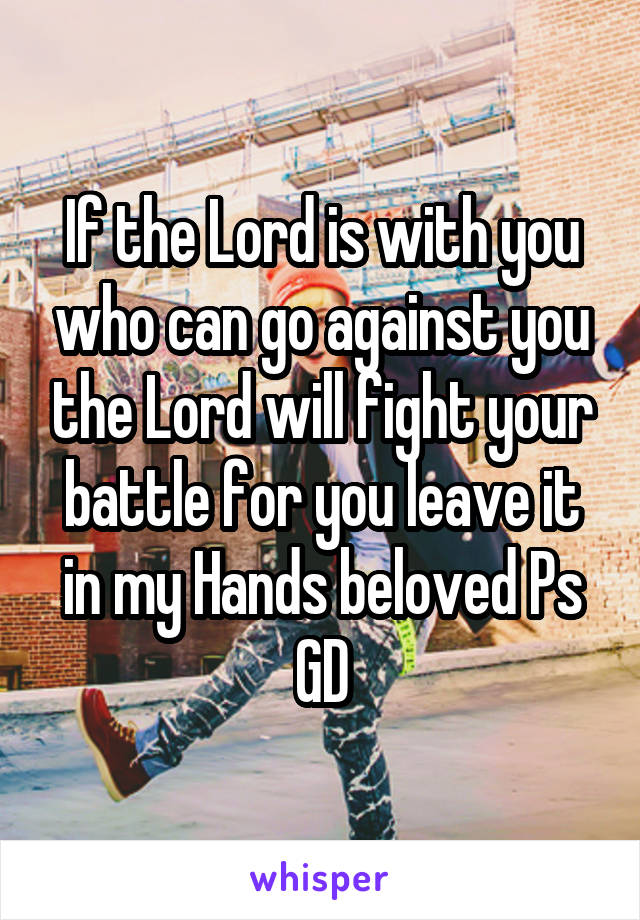 If the Lord is with you who can go against you the Lord will fight your battle for you leave it in my Hands beloved Ps GD