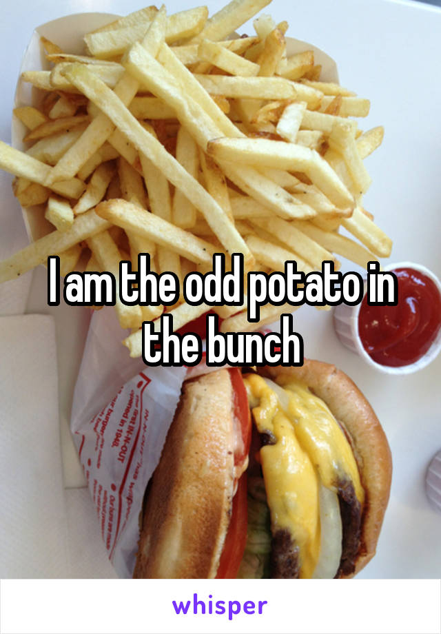 I am the odd potato in the bunch