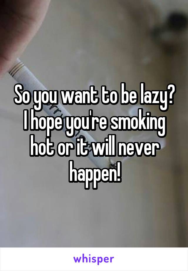 So you want to be lazy?
I hope you're smoking hot or it will never happen!