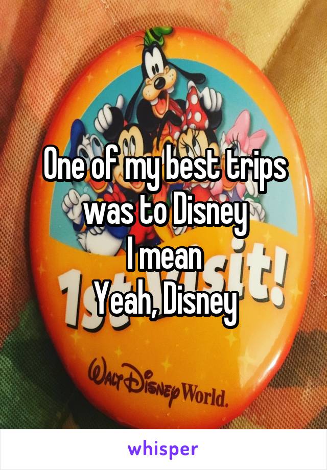 One of my best trips was to Disney
I mean
Yeah, Disney