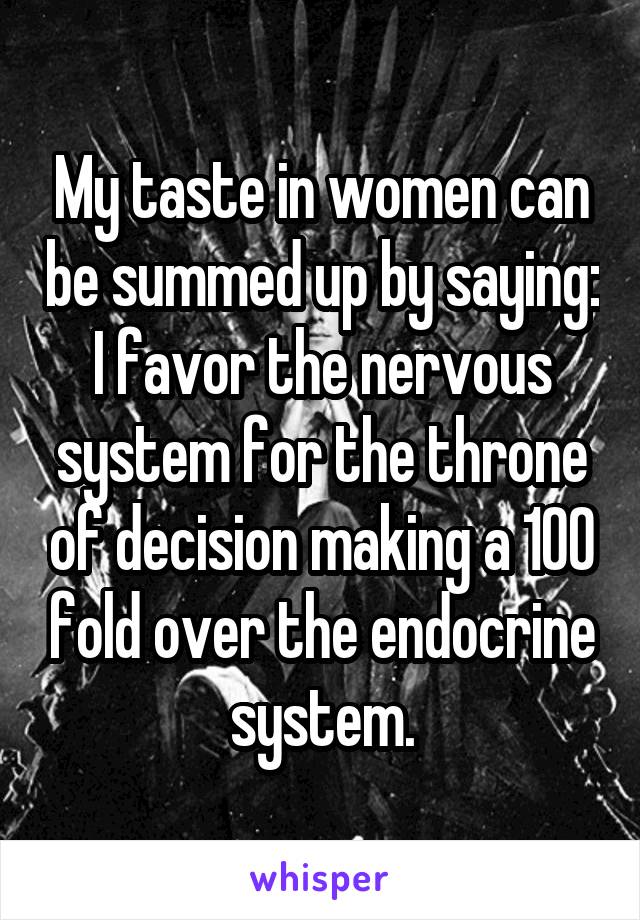 My taste in women can be summed up by saying: I favor the nervous system for the throne of decision making a 100 fold over the endocrine system.