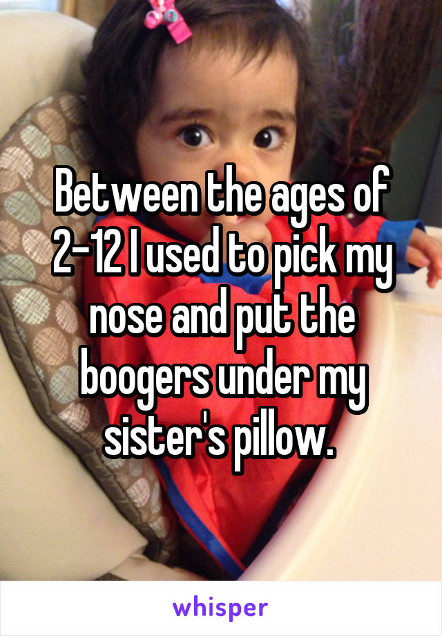 Between the ages of 2-12 I used to pick my nose and put the boogers under my sister's pillow. 