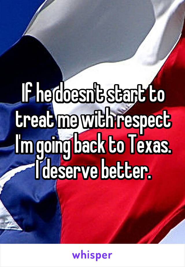 If he doesn't start to treat me with respect I'm going back to Texas. I deserve better.