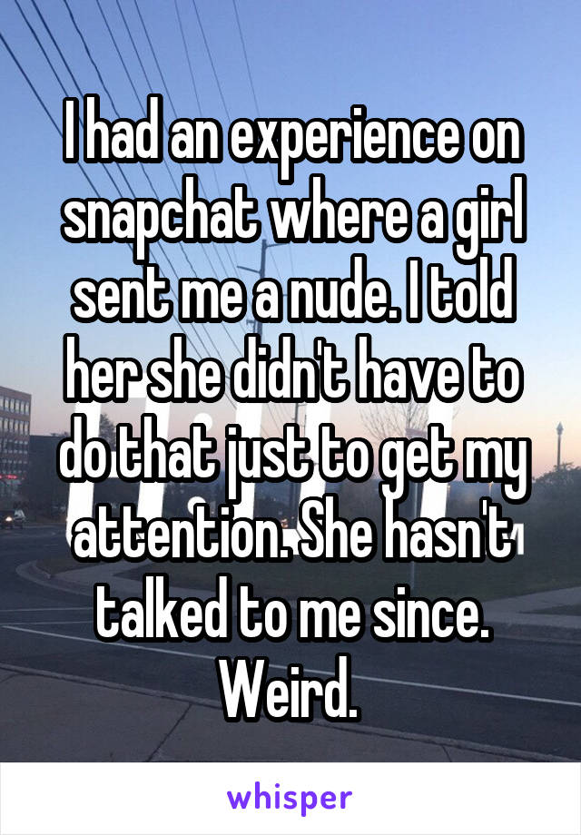 I had an experience on snapchat where a girl sent me a nude. I told her she didn't have to do that just to get my attention. She hasn't talked to me since. Weird. 