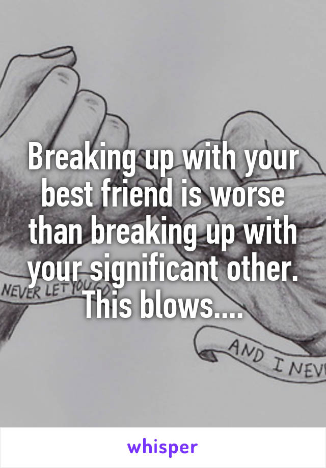 Breaking up with your best friend is worse than breaking up with your significant other. This blows....