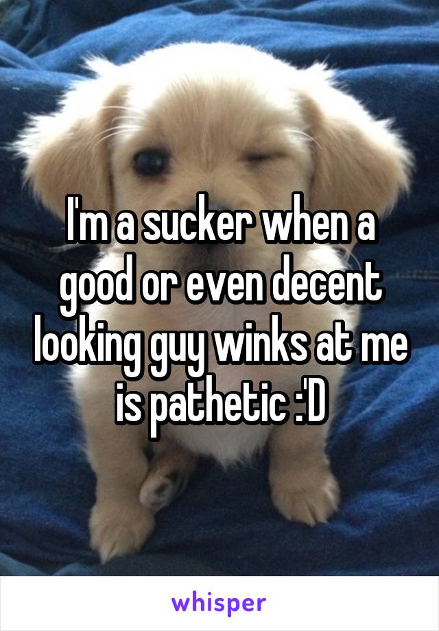 I'm a sucker when a good or even decent looking guy winks at me is pathetic :'D