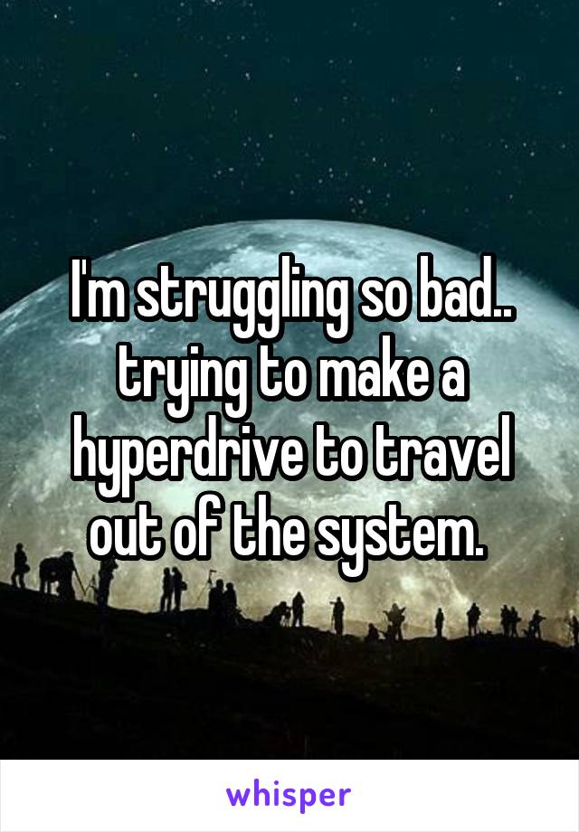 I'm struggling so bad.. trying to make a hyperdrive to travel out of the system. 