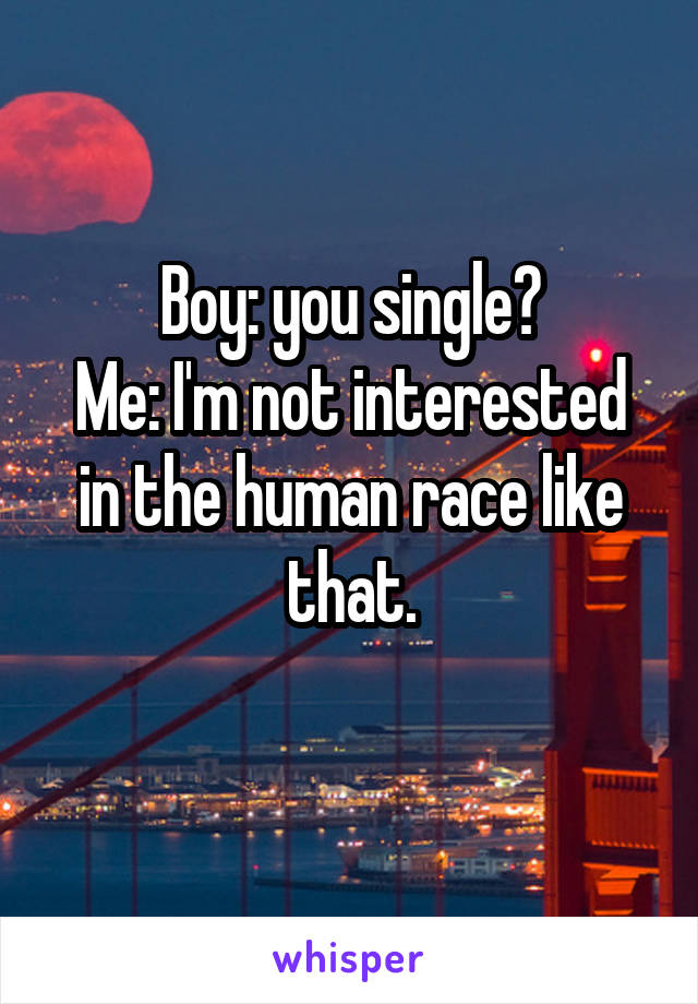 Boy: you single?
Me: I'm not interested in the human race like that.
