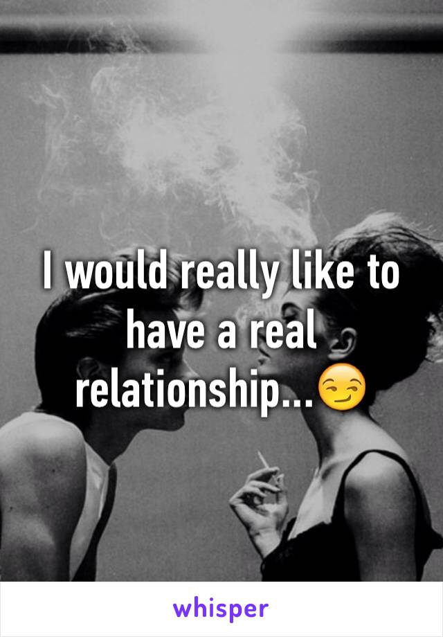 I would really like to have a real relationship...😏