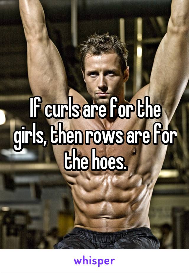 If curls are for the girls, then rows are for the hoes.