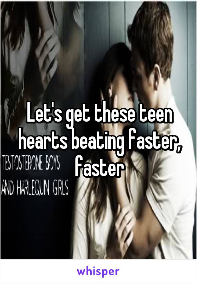 Let's get these teen hearts beating faster, faster