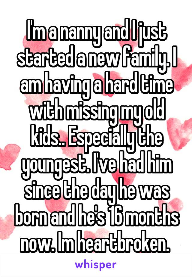 I'm a nanny and I just started a new family. I am having a hard time with missing my old kids.. Especially the youngest. I've had him since the day he was born and he's 16 months now. Im heartbroken. 