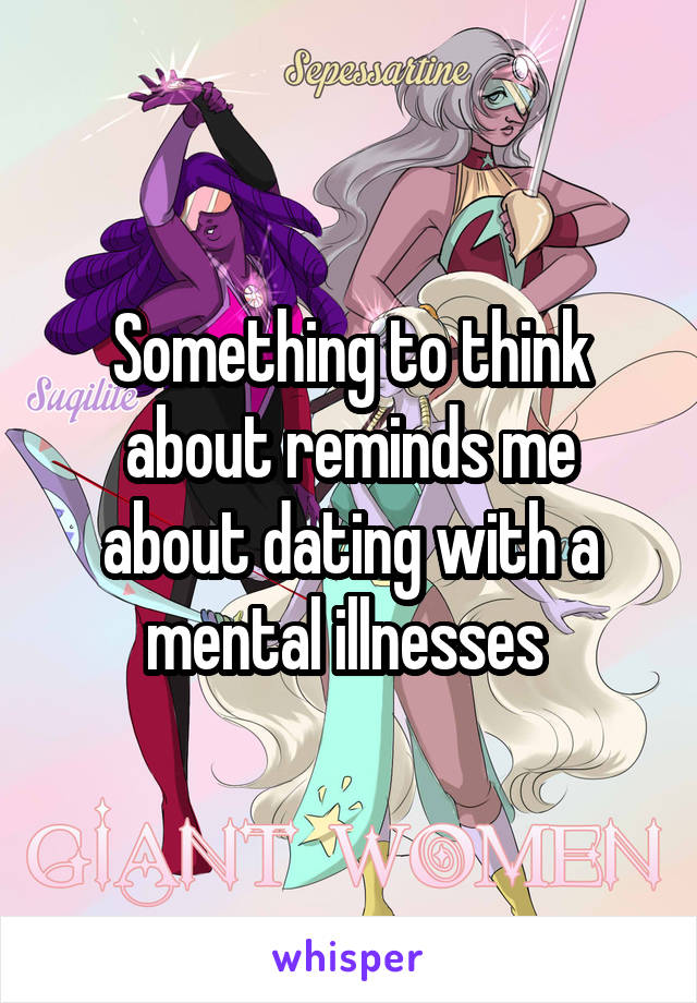 Something to think about reminds me about dating with a mental illnesses 