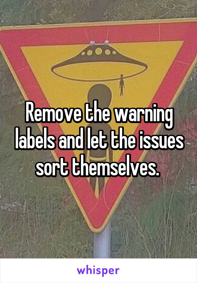 Remove the warning labels and let the issues sort themselves. 