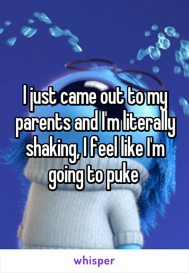 I just came out to my parents and I'm literally shaking, I feel like I'm going to puke 